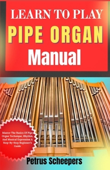 Paperback LEARN TO PLAY PIPE ORGAN Manual: Master The Basics Of Pipe Organ Technique, Rhythm, And Musical Expression A Step-By-Step Beginner's Guide Book