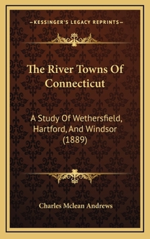 The river towns of Connecticut;: A study of Wethersfield, Hartford, and Windsor
