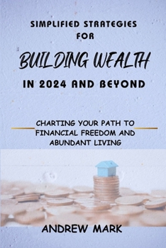 Paperback Simplified Strategies for Building Wealth in 2024 and Beyond: Charting Your Path To Financial Freedom and Abundant Living Book