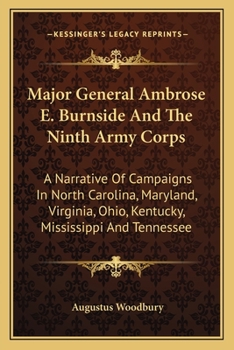 Major General Ambrose E. Burnside and the Ninth Army Corps: A Narrative of Campaigns in North Carolina, Maryland, Virginia, Ohio, Kentucky, ... the war for the Preservation of the Republic