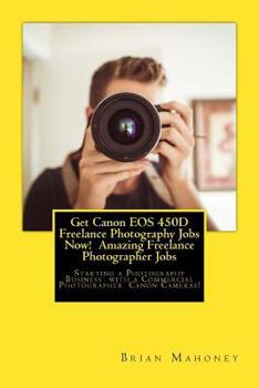 Get Canon EOS 450d Freelance Photography Jobs Now! Amazing Freelance Photographer Jobs: Starting a Photography Business with a Commercial Photographer Canon Cameras!