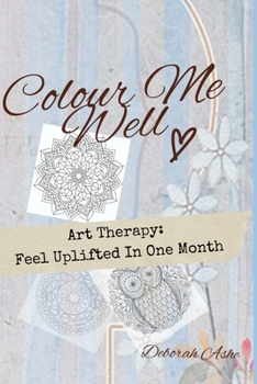 Colour Me Well: Art Therapy Wellness: Feel Uplifted In One Month