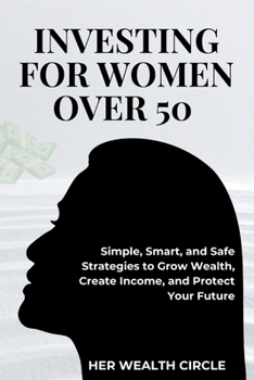 INVESTING FOR WOMAN OVER 50: Simple, Smart, and Safe Strategies to Grow Wealth, Create Income, and Protect Your Future