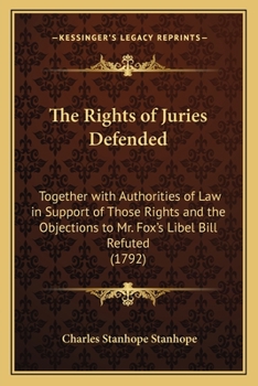 The Rights of Juries Defended: Together With Authorities of Law in Support of Those Reights and the Objections to Mr. Fox's Libel Bill Refuted