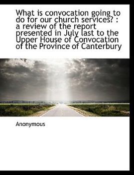 Paperback What Is Convocation Going to Do for Our Church Services?: A Review of the Report Presented in July Book
