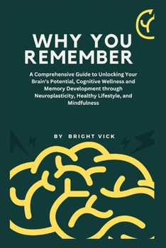 Why you remember: A Comprehensive Guide to Unlocking Your Brain's Potential, Cognitive Wellness and Memory Development through Neuroplasticity, Healthy Lifestyle, and Mindfulness