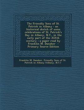 Paperback The Friendly Sons of St. Patrick in Albany: An Historical Sketch of Some Celebrations of St. Patrick's Day in Albany, N.Y., in the Early Part of the X Book