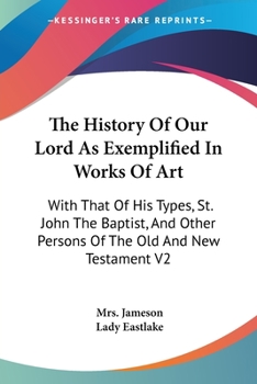 Paperback The History Of Our Lord As Exemplified In Works Of Art: With That Of His Types, St. John The Baptist, And Other Persons Of The Old And New Testament V Book