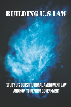 Paperback Building U.S Law: Study U.S Constitutional Amendment Law And How To Reform Government: Constitutional Law Book