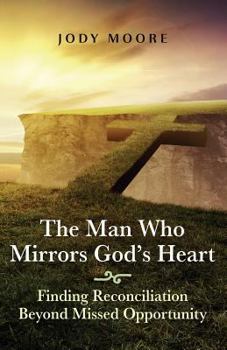 Paperback The Man Who Mirrors God's Heart: Finding Reconciliation Beyond Missed Opportunity Book