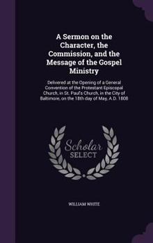A Sermon on the Character, the Commission, and the Message of the Gospel Ministry: Delivered at the Opening of a General Convention of the Protestant Episcopal Church, in St. Paul's Church, in the Cit