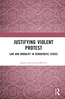 Hardcover Justifying Violent Protest: Law and Morality in Democratic States Book