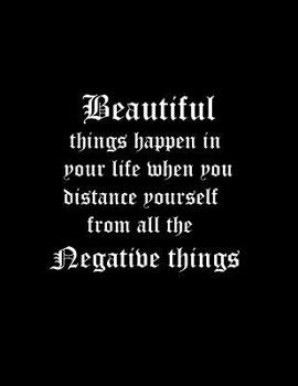 Beautiful things happen in your life when you distance yourself from all the negative things.: Composition Books / Basics Wide Ruled Notebooks 100 Sheet 8.5 x 11 inch