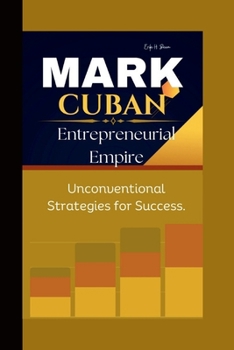 MARK CUBAN: Entrepreneurial Empire Unconventional Strategies for Success.
