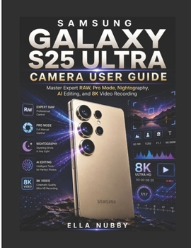 SAMSUNG GALAXY S25 ULTRA CAMERA USER GUIDE: Master Expert RAW, Pro Mode, Nightography, AI Editing, and 8K Video Recording