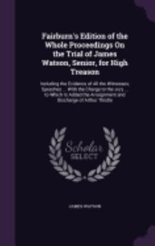 Hardcover Fairburn's Edition of the Whole Proceedings On the Trial of James Watson, Senior, for High Treason: Including the Evidence of All the Witnesses; Speec Book