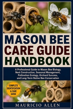 MASON BEE CARE GUIDE HANDBOOK: A Professional Guide to Mason Bee Biology, Nest Construction, Seasonal Management, Pollination Ecology, Orchard Success, and Long-Term Native Bee Conservation