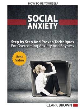 Paperback Social Anxiety - How to Be Yourself - Step by Step And Proven Techniques For Overcoming Anxiety And Shyness.: Build Your Social Confidence Book