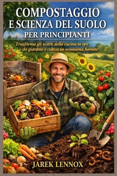 COMPOSTAGGIO E SCIENZA DEL SUOLO PER PRINCIPIANTI: Trasforma gli scarti della cucina in oro da giardino e coltiva un ecosistema fiorente (Italian Edition)