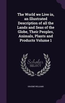 The World We Live In, an Illustrated Description of All the Lands and Seas of the Globe, Their Peoples, Animals, Plants and Products Volume 1