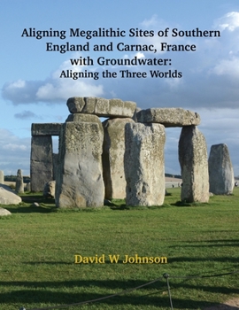 Paperback Aligning Megalithic Sites of Southern England and Carnac, France with Groundwater Features: Aligning the Three Worlds Book