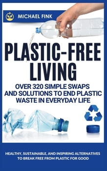 Plastic-Free Living: Over 320 Simple Swaps and Solutions to End Plastic Waste in Everyday Life: Healthy, Sustainable, and Inspiring Alternatives to Break Free from Plastic for Good