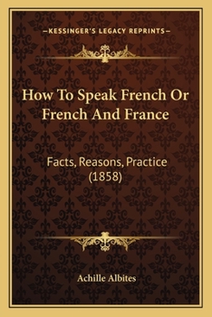 How to Speak French, or French and France: Facts, Inductions, Practice, a Condensed Simplified