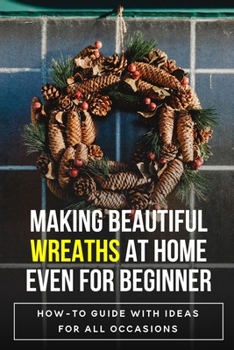 Paperback Making Beautiful Wreaths At Home Even For Beginner: How-To Guide With Ideas For All Occasions: Wreath Making Ideas Book