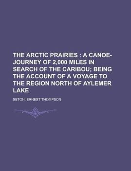 The Arctic Prairies; A Canoe-Journey of 2,000 Miles in Search of the Caribou; Being the Account of a Voyage to the Region North of Aylemer Lake