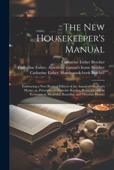Paperback The new Housekeeper's Manual: Embracing a new Revised Edition of the American Woman's Home; or, Principles of Domestic Science. Being a Guide to Eco Book