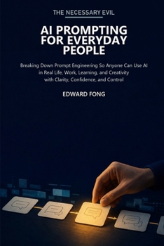 The Necessary Evil: AI Prompting for Everyday People: Breaking Down Prompt Engineering So Anyone Can Use AI in Real Life, Work, Learning, and Creativity with Clarity, Confidence, and Control