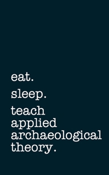 eat. sleep. teach applied archaeological theory. - Lined Notebook: Writing Journal