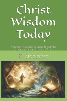 Christ Wisdom Today: Prophetic Messages of Jesus through his complete Gospel texts in a Year