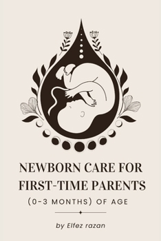 Newborn Care for First-Time Parents (0–3 months) of age: The Essential Guide for First-Time Parents: Master Feeding, Sleep, Crying, and Doctor Visits ... Happy, Healthy Baby (0-3 Months) (Child care)
