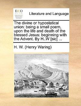 Paperback The Divine or Hypostatical Union: Being a Small Poem, Upon the Life and Death of the Blessed Jesus: Beginning with the Advent. by H..W [sic] ... Book