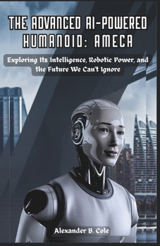 Paperback The Advanced AI-powered Humanoid: Ameca: Exploring Its Intelligence, Robotic Power, and the Future We Can't Ignore Book
