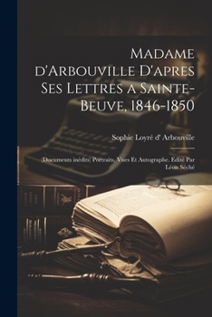 Madame d'Arbouville d'apres ses lettres a Sainte-Beuve, 1846-1850; (documents inédits) portraits, vues et autographe. Edité par Léon Séché