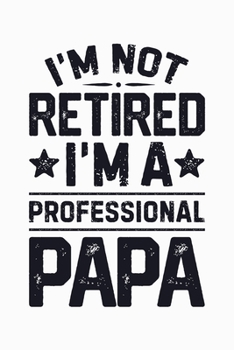 Im Not Retired Im a Professional Papa: Dad Lined Notebook, Journal, Organizer, Diary, Composition Notebook, Gifts for Dads, Grandpa and Uncles.