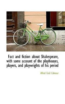 Fact and Fiction about Shakespeare, with Some Account of the Playhouses, Players, and Playwrights Of