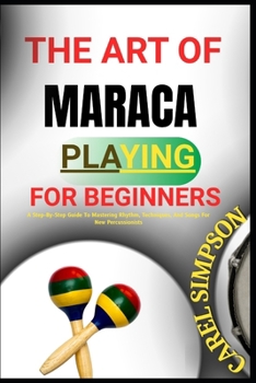 Paperback The Art of Maraca Playing for Beginners: A Step-By-Step Guide To Mastering Rhythm, Techniques, And Songs For New Percussionists Book