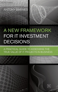 Hardcover A New Framework for It Investment Decisions: A Practical Guide to Assessing the True Value of It Projects in Business Book