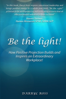Paperback Be the Light: How Positive Projection Builds and Inspires an Extraordinary Workplace! Book