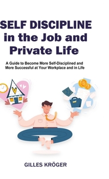 Hardcover Self-Discipline in the Job and Private Life: A Guide to Become More Self-Disciplined and More Successful at Your Workplace and in Life Book