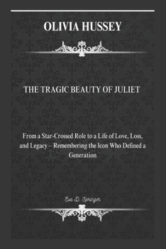 OLIVIA HUSSEY: THE TRAGIC BEAUTY OF JULIET: From a Star-Crossed Role to a Life of Love, Loss, and Legacy – Remembering the Icon Who Defined a Generation.