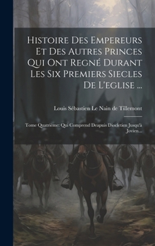 Hardcover Histoire Des Empereurs Et Des Autres Princes Qui Ont Regné Durant Les Six Premiers Siecles De L'eglise ...: Tome Quatrième: Qui Comprend Deapuis Diocl [French] Book