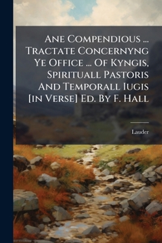 Ane Compendious ... Tractate Concernyng Ye Office ... of Kyngis, Spirituall Pastoris and Temporall Iugis [In Verse] Ed. by F. Hall