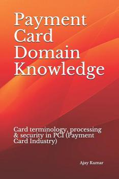 Paperback Payment Card Domain Knowledge: Card terminology, processing & security in PCI (Payment Card Industry) Book