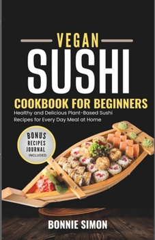 Vegan Sushi Cookbook for Beginners: Healthy and Delicious Plant-Based Sushi Recipes for Every Day Meal at Home