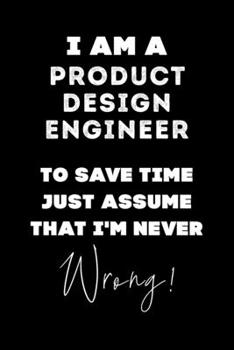 I Am A Product Design Engineer To Save Time Just Assume That I'm Never Wrong!: Lined Job Journal, 120 Pages, 6x9, Soft Cover, Matte Finish, Funny Job Notebook, Funny Gift