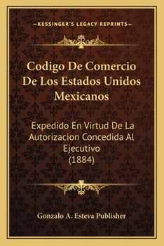 Paperback Codigo De Comercio De Los Estados Unidos Mexicanos: Expedido En Virtud De La Autorizacion Concedida Al Ejecutivo (1884) [Spanish] Book